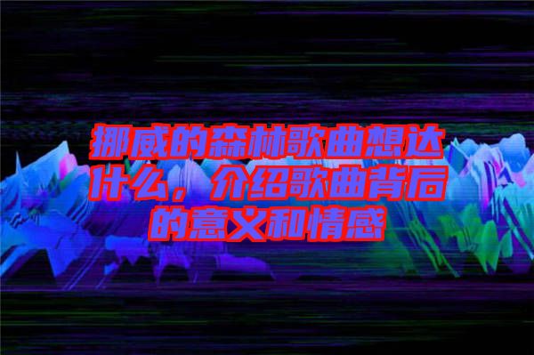 挪威的森林歌曲想達什么，介紹歌曲背后的意義和情感