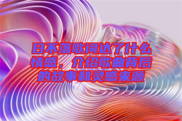 日不落歌詞達(dá)了什么情感，介紹歌曲背后的故事和靈感來源