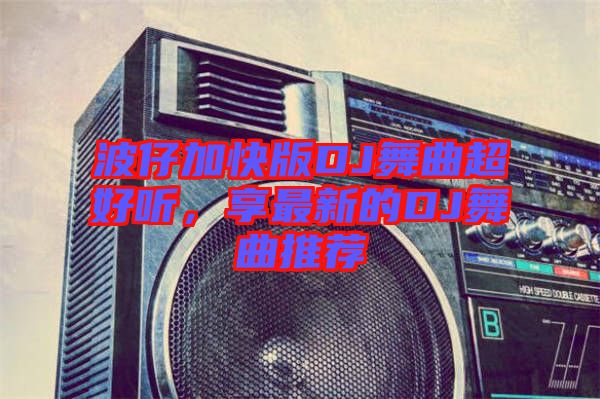 波仔加快版DJ舞曲超好聽，享最新的DJ舞曲推薦