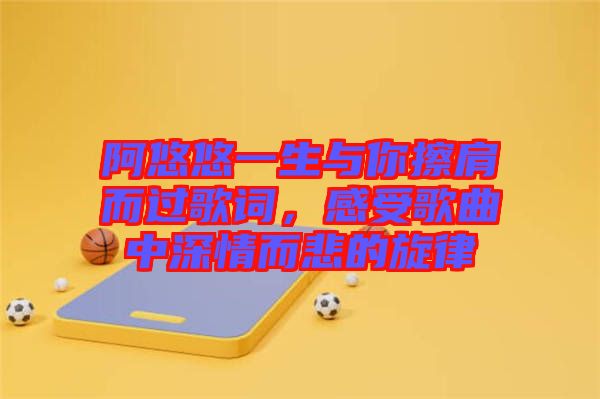 阿悠悠一生與你擦肩而過歌詞，感受歌曲中深情而悲的旋律