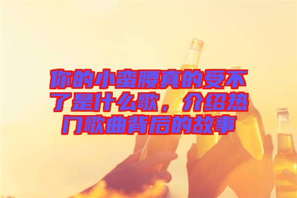 你的小蠻腰真的受不了是什么歌，介紹熱門歌曲背后的故事