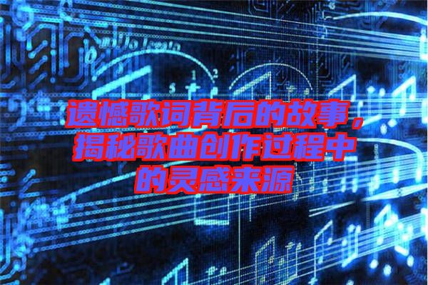 遺憾歌詞背后的故事，揭秘歌曲創(chuàng)作過程中的靈感來源