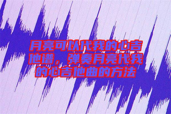 月亮可以代我的心吉他譜，彈奏月亮代我的心吉他曲的方法