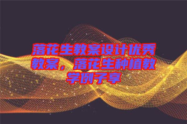 落花生教案設(shè)計優(yōu)秀教案，落花生種植教學(xué)例子享