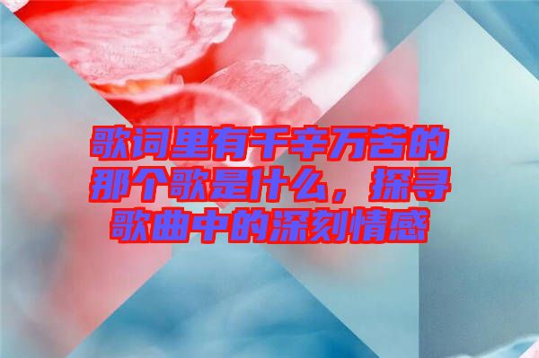 歌詞里有千辛萬苦的那個(gè)歌是什么，探尋歌曲中的深刻情感