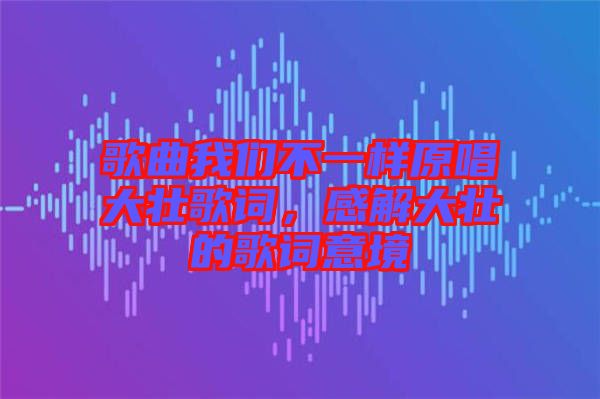 歌曲我們不一樣原唱大壯歌詞，感解大壯的歌詞意境