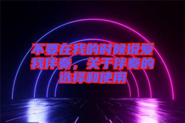 不要在我的時(shí)候說愛我伴奏，關(guān)于伴奏的選擇和使用