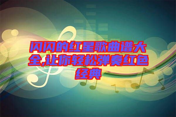 閃閃的紅星歌曲譜大全,讓你輕松彈奏紅色經(jīng)典