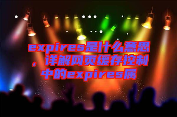 expires是什么意思，詳解網(wǎng)頁緩存控制中的expires屬