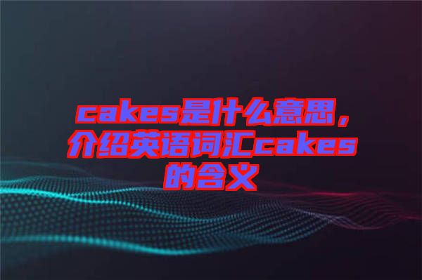 cakes是什么意思，介紹英語詞匯cakes的含義