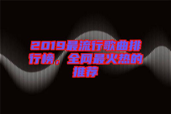 2019最流行歌曲排行榜，全網(wǎng)最火熱的推薦