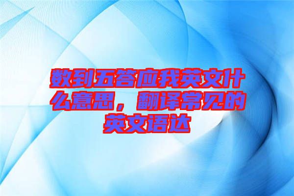 數(shù)到五答應(yīng)我英文什么意思，翻譯常見的英文語達