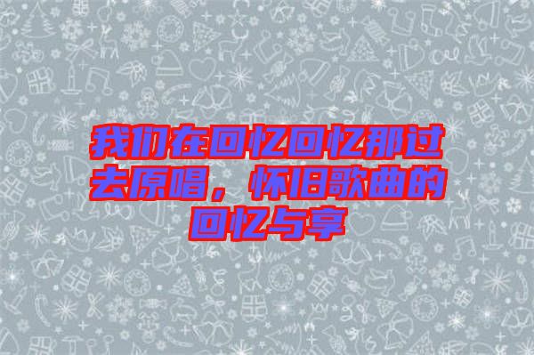 我們?cè)诨貞浕貞浤沁^(guò)去原唱，懷舊歌曲的回憶與享