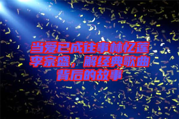 當愛已成往事林憶蓮李宗盛，解經(jīng)典歌曲背后的故事