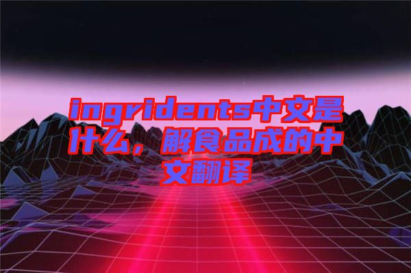 ingridents中文是什么，解食品成的中文翻譯