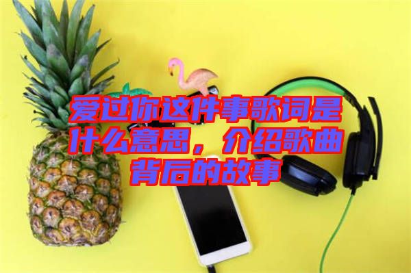 愛過你這件事歌詞是什么意思，介紹歌曲背后的故事