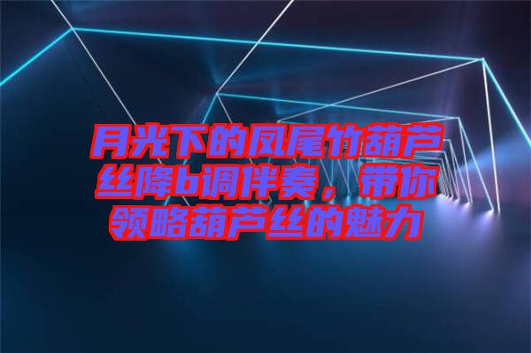 月光下的鳳尾竹葫蘆絲降b調(diào)伴奏，帶你領(lǐng)略葫蘆絲的魅力