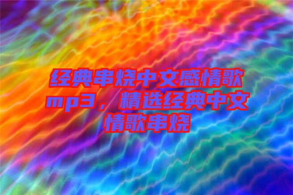 經(jīng)典串燒中文感情歌mp3，精選經(jīng)典中文情歌串燒