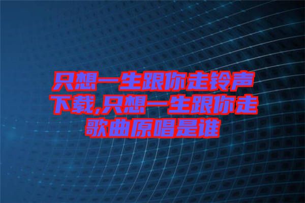 只想一生跟你走鈴聲下載,只想一生跟你走歌曲原唱是誰