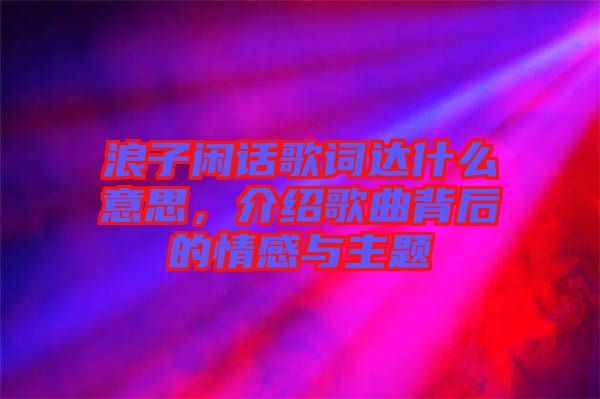 浪子閑話歌詞達(dá)什么意思，介紹歌曲背后的情感與主題