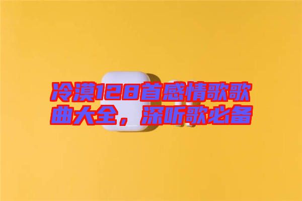 冷漠128首感情歌歌曲大全，深聽(tīng)歌必備