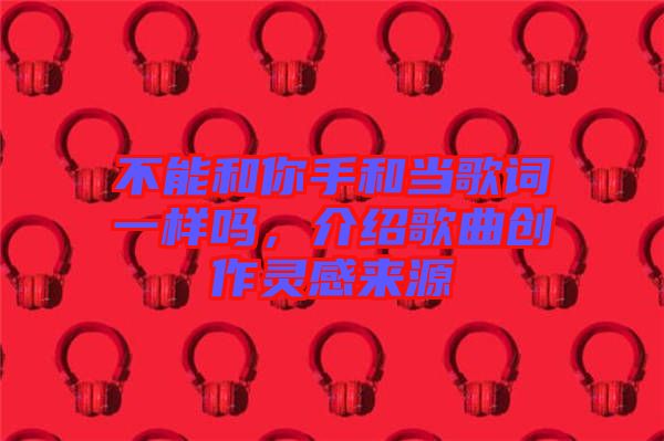 不能和你手和當(dāng)歌詞一樣嗎，介紹歌曲創(chuàng)作靈感來源