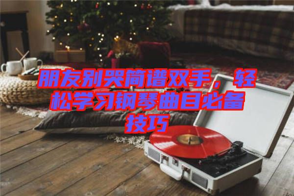 朋友別哭簡(jiǎn)譜雙手，輕松學(xué)習(xí)鋼琴曲目必備技巧