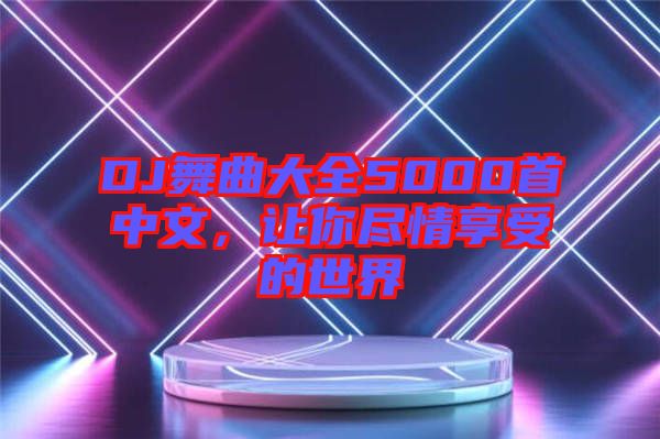 DJ舞曲大全5000首中文，讓你盡情享受的世界