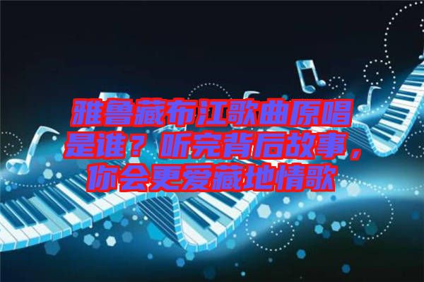 雅魯藏布江歌曲原唱是誰？聽完背后故事，你會更愛藏地情歌