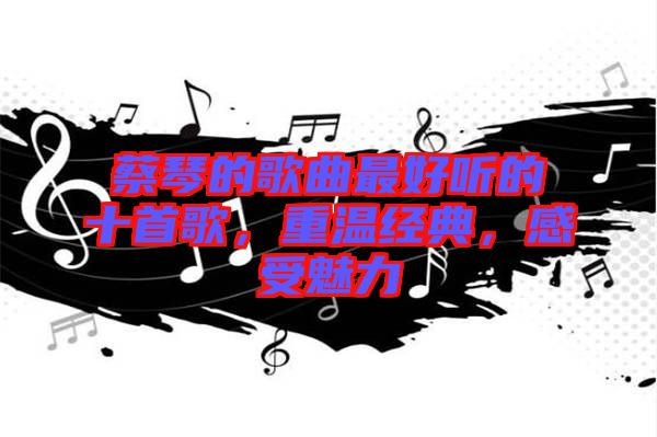 蔡琴的歌曲最好聽的十首歌，重溫經(jīng)典，感受魅力