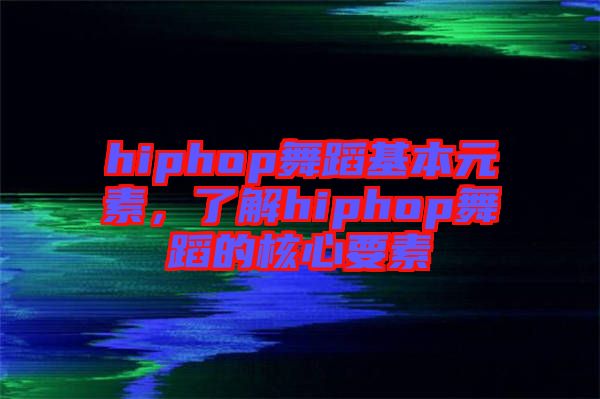 hiphop舞蹈基本元素，了解hiphop舞蹈的核心要素