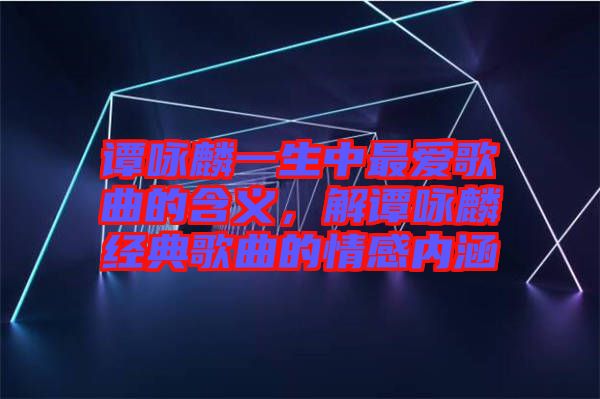 譚詠麟一生中最愛(ài)歌曲的含義，解譚詠麟經(jīng)典歌曲的情感內(nèi)涵