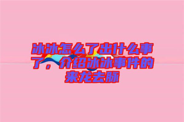 冰冰怎么了出什么事了，介紹冰冰事件的來龍去脈