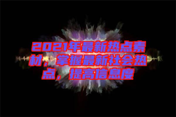 2021年最新熱點(diǎn)素材，掌握最新社會(huì)熱點(diǎn)，提高信息度