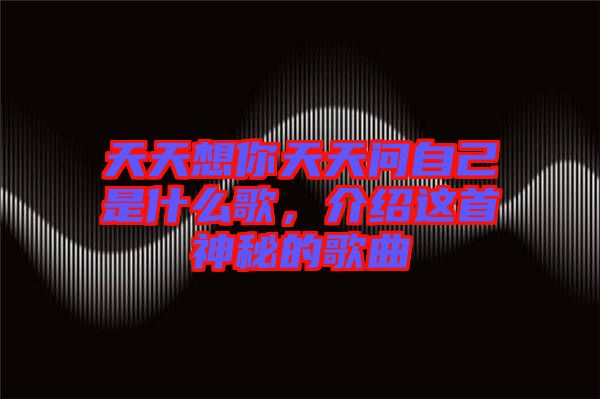 天天想你天天問自己是什么歌，介紹這首神秘的歌曲