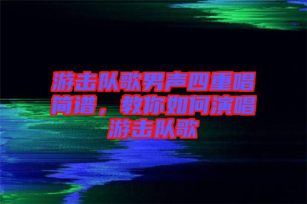 游擊隊(duì)歌男聲四重唱簡譜，教你如何演唱游擊隊(duì)歌