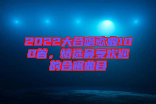 2022大合唱歌曲100首，精選最受歡迎的合唱曲目