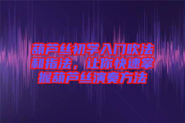 葫蘆絲初學(xué)入門吹法和指法，讓你快速掌握葫蘆絲演奏方法