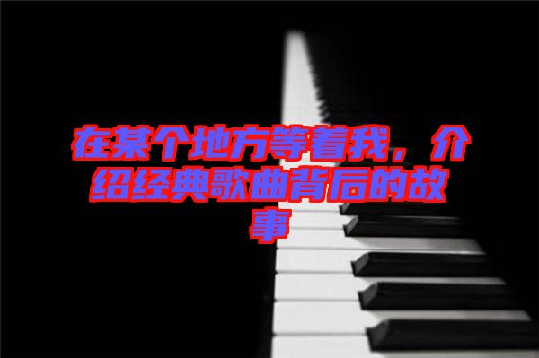 在某個地方等著我，介紹經(jīng)典歌曲背后的故事