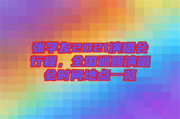 張學(xué)友2021演唱會(huì)行程，全國巡回演唱會(huì)時(shí)間地點(diǎn)一覽