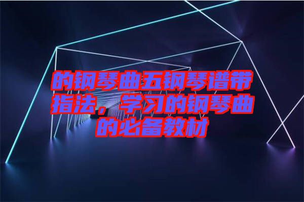 的鋼琴曲五鋼琴譜帶指法，學(xué)習(xí)的鋼琴曲的必備教材