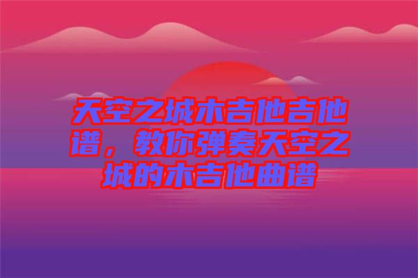 天空之城木吉他吉他譜，教你彈奏天空之城的木吉他曲譜