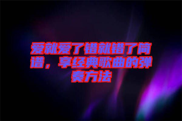 愛就愛了錯(cuò)就錯(cuò)了簡(jiǎn)譜，享經(jīng)典歌曲的彈奏方法