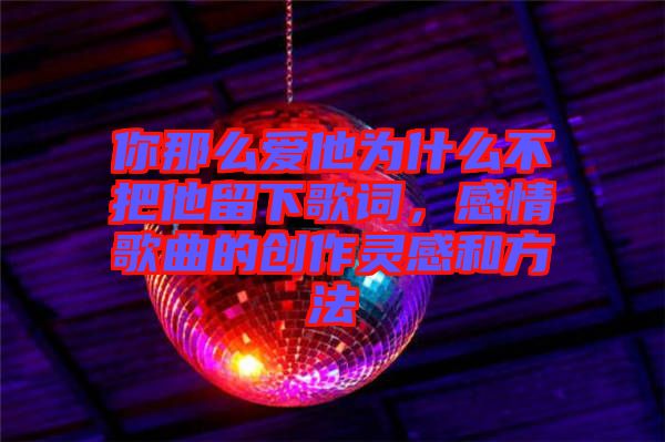 你那么愛(ài)他為什么不把他留下歌詞，感情歌曲的創(chuàng)作靈感和方法