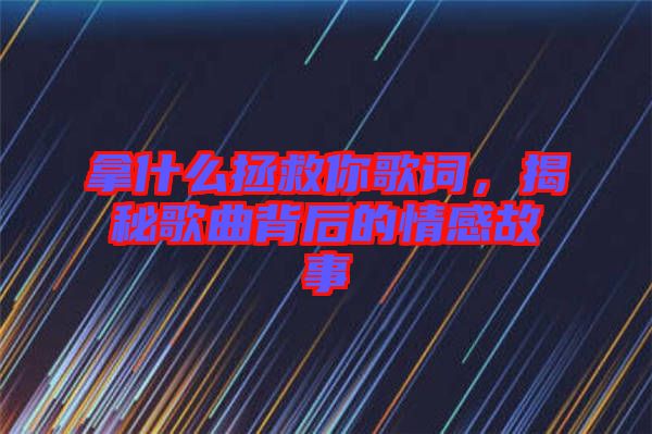 拿什么拯救你歌詞，揭秘歌曲背后的情感故事