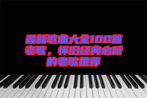 最新歌曲大全100首老歌，懷舊經(jīng)典必聽的老歌推薦