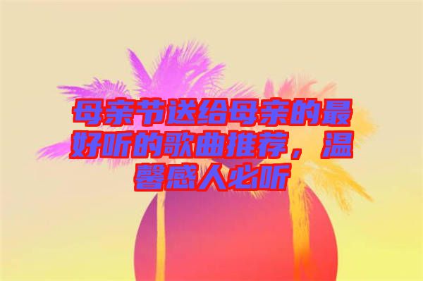 母親節(jié)送給母親的最好聽的歌曲推薦，溫馨感人必聽