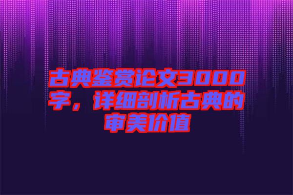 古典鑒賞論文3000字，詳細剖析古典的審美價值