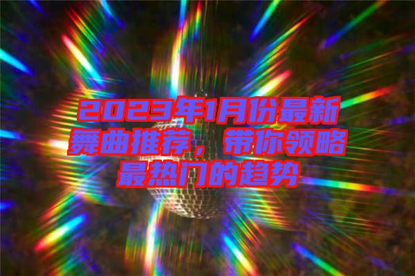 2023年1月份最新舞曲推薦，帶你領略最熱門的趨勢