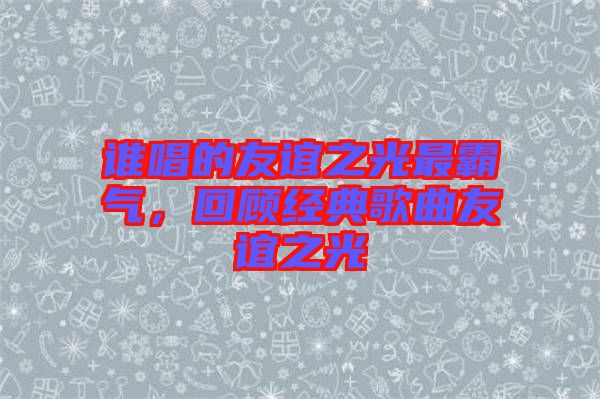 誰(shuí)唱的友誼之光最霸氣，回顧經(jīng)典歌曲友誼之光